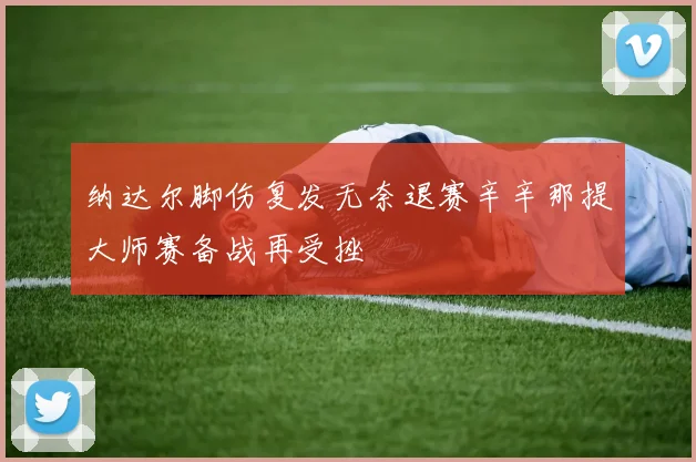 纳达尔脚伤复发无奈退赛辛辛那提大师赛备战再受挫