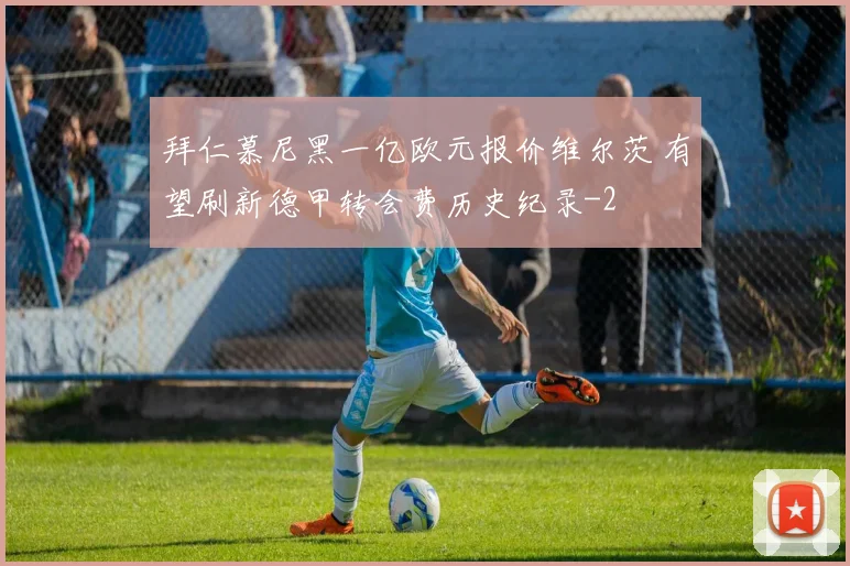 拜仁慕尼黑一亿欧元报价维尔茨 有望刷新德甲转会费历史纪录