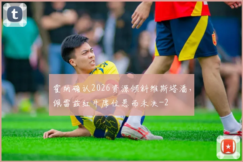 霍纳确认2026资源倾斜维斯塔潘，佩雷兹红牛席位悬而未决