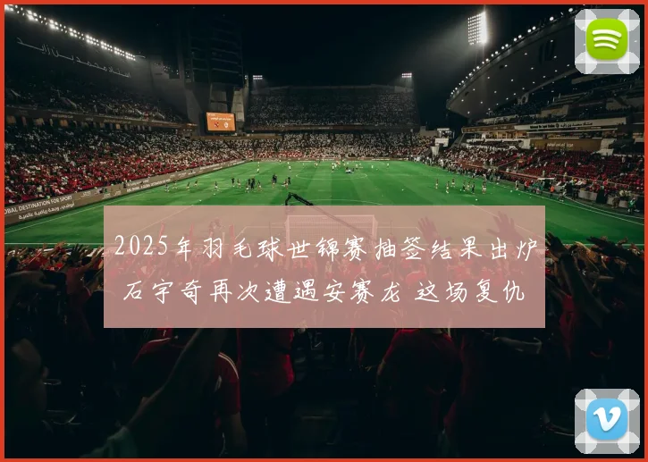 2025年羽毛球世锦赛抽签结果出炉 石宇奇再次遭遇安赛龙 这场复仇之战将决定一个时代的走向 深度前瞻