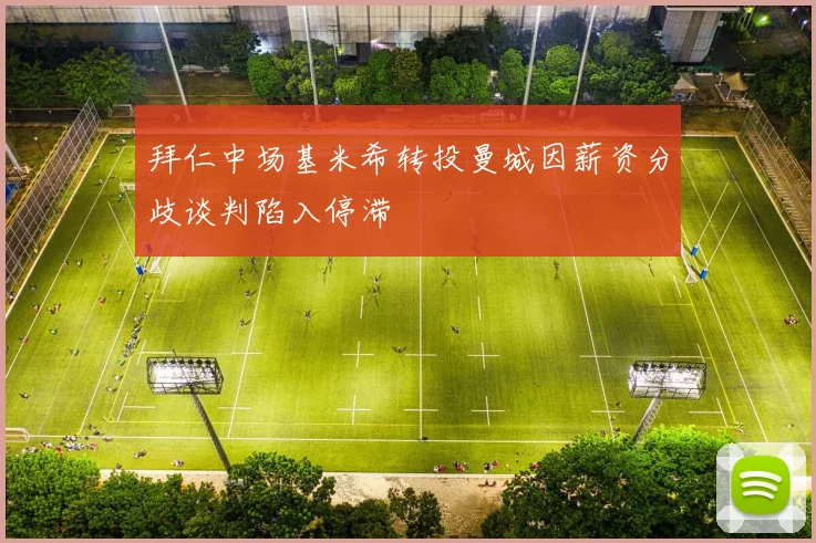 拜仁中场基米希转投曼城因薪资分歧谈判陷入停滞