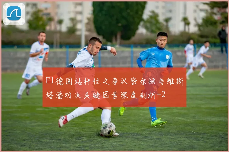 F1德国站杆位之争汉密尔顿与维斯塔潘对决关键因素深度剖析