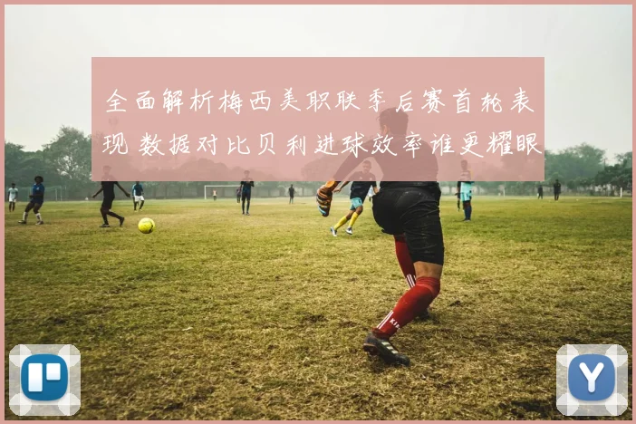 全面解析梅西美职联季后赛首轮表现 数据对比贝利进球效率谁更耀眼