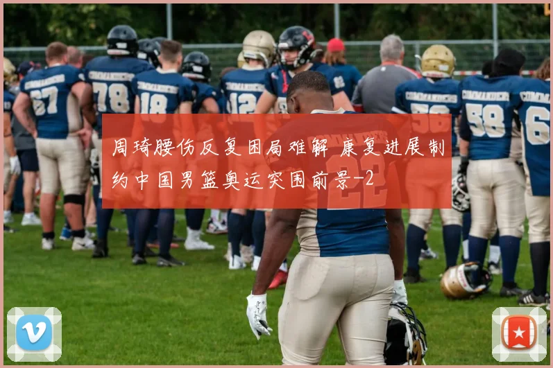 周琦腰伤反复困局难解 康复进展制约中国男篮奥运突围前景