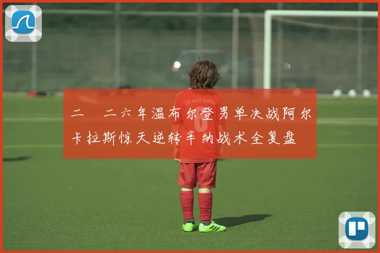 二〇二六年温布尔登男单决战阿尔卡拉斯惊天逆转辛纳战术全复盘