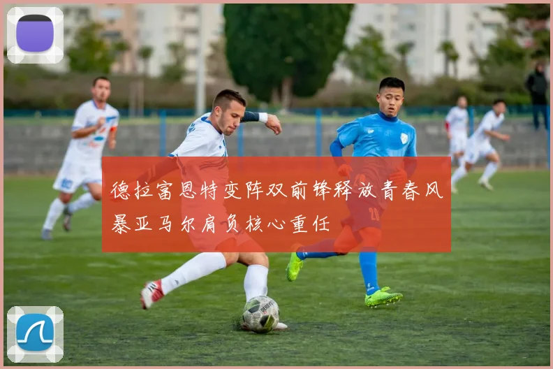 德拉富恩特变阵双前锋释放青春风暴亚马尔肩负核心重任