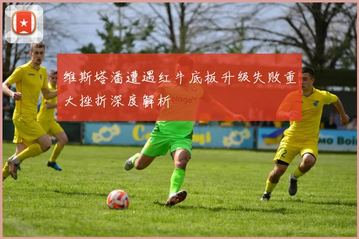 维斯塔潘遭遇红牛底板升级失败重大挫折深度解析