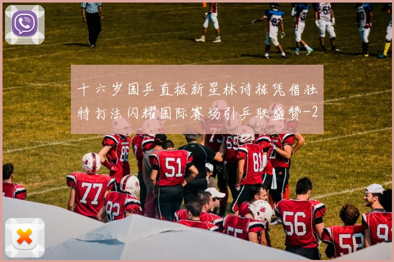 十六岁国乒直板新星林诗栋凭借独特打法闪耀国际赛场引乒联盛赞