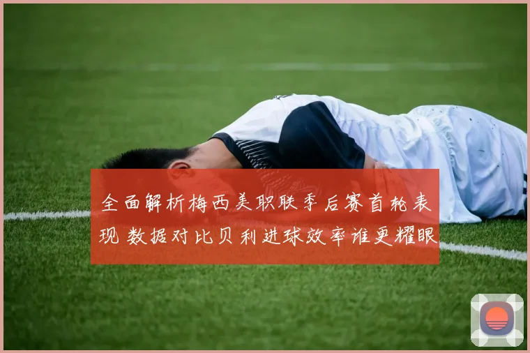 全面解析梅西美职联季后赛首轮表现 数据对比贝利进球效率谁更耀眼