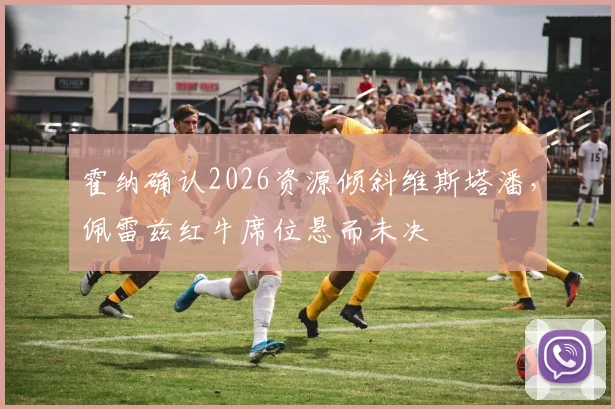 霍纳确认2026资源倾斜维斯塔潘，佩雷兹红牛席位悬而未决