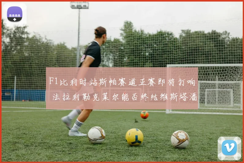 F1比利时站斯帕赛道正赛即将打响 法拉利勒克莱尔能否终结维斯塔潘连胜狂潮