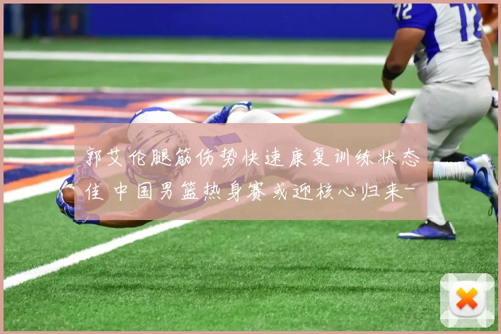 郭艾伦腿筋伤势快速康复训练状态佳 中国男篮热身赛或迎核心归来