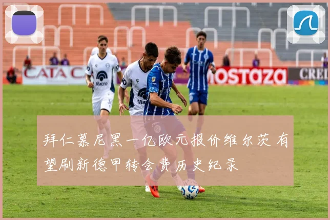 拜仁慕尼黑一亿欧元报价维尔茨 有望刷新德甲转会费历史纪录