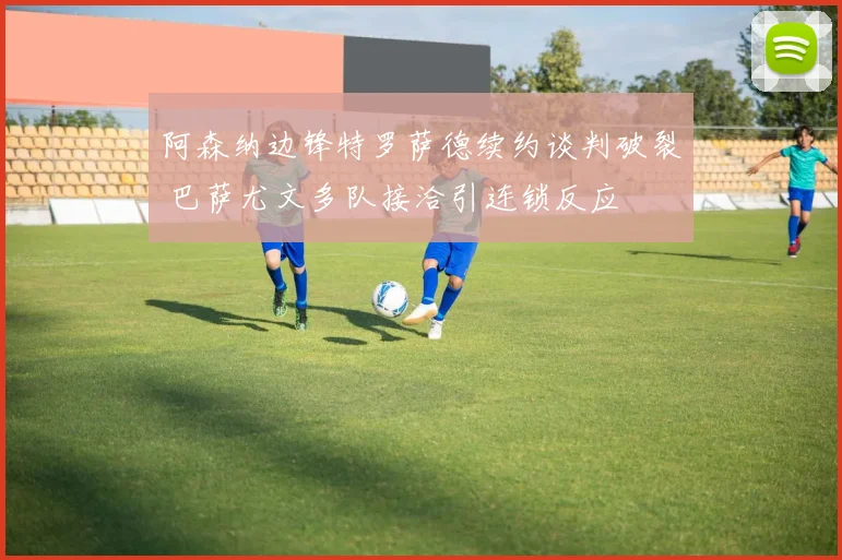 阿森纳边锋特罗萨德续约谈判破裂 巴萨尤文多队接洽引连锁反应